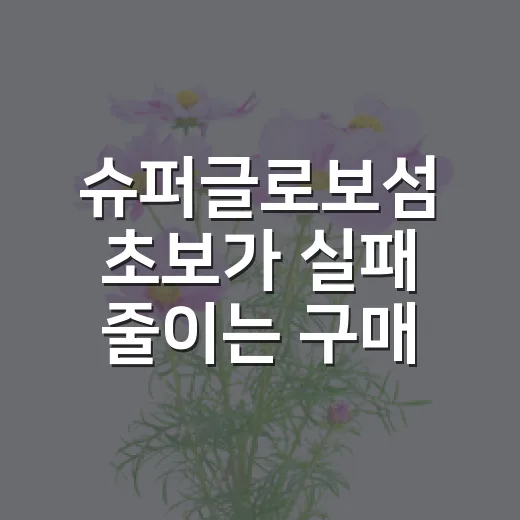 슈퍼글로보섬 초보가 실패 줄이는 구매와 관리 방법 - 요약