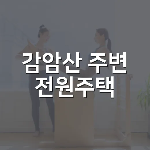 감암산 주변 전원주택·토지 고르는 방법, 초보자는 이렇게 확인하면 됩니다 - 요약