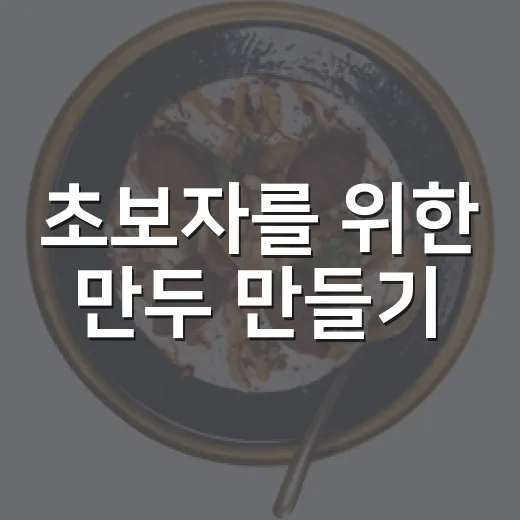초보자를 위한 만두 만들기, 속부터 찌는 시간까지 실패 줄이는 방법 - 요약