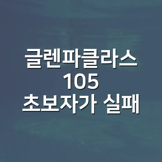 글렌파클라스 105 초보자가 실패 없이 고르는 방법 - 요약