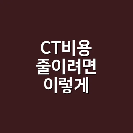 CT비용 줄이려면 이렇게 확인하세요: 병원 가기 전 알아둘 금액 기준 - 요약