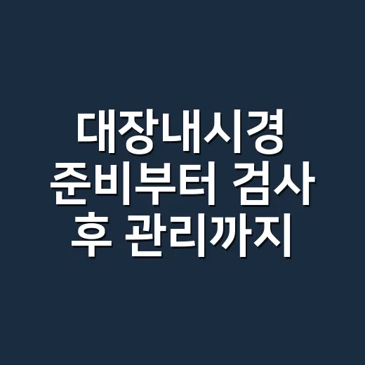 대장내시경 준비부터 검사 후 관리까지 초보자가 실수 줄이는 방법 - 요약