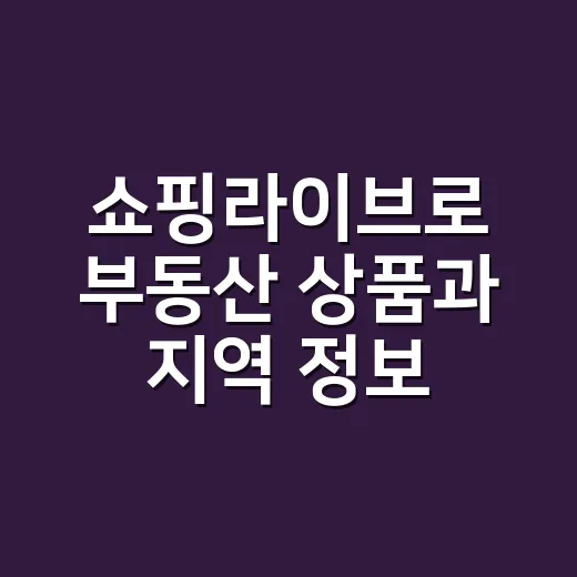 쇼핑라이브로 부동산 상품과 지역 정보를 똑똑하게 확인하는 방법 - 요약