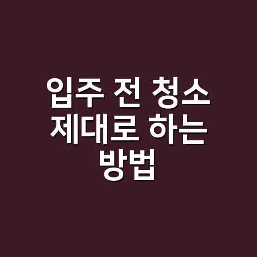 입주 전 청소 제대로 하는 방법, 집값까지 생각하면 이렇게 해야 합니다 - 요약
