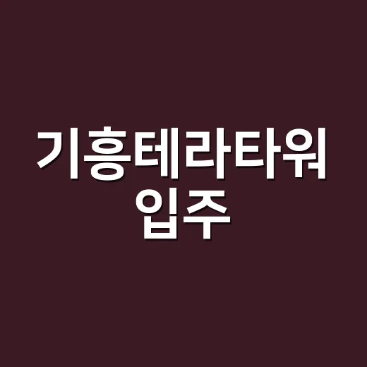 기흥테라타워 입주·투자 검토하는 방법, 현장에서 먼저 보는 기준 - 요약