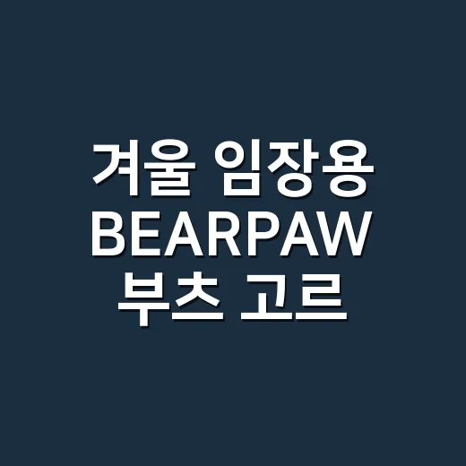 겨울 임장용 BEARPAW 부츠 고르는 방법, 발 시리지 않게 보는 기준 - 요약