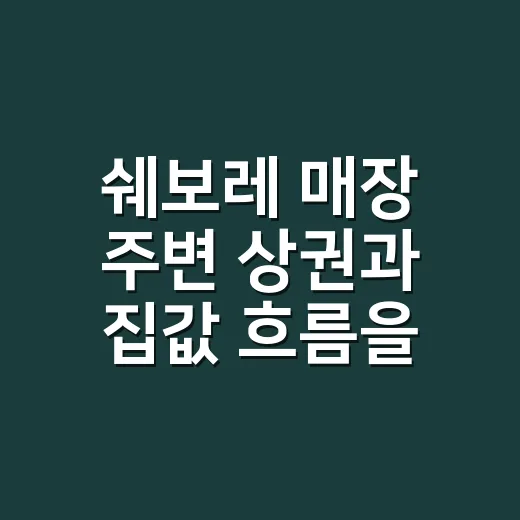 쉐보레 매장 주변 상권과 집값 흐름을 읽는 방법 - 요약