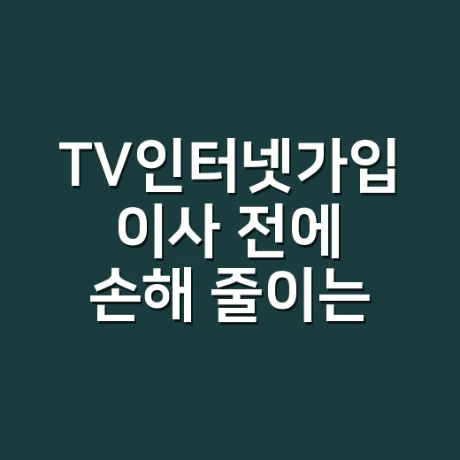 TV인터넷가입 이사 전에 손해 줄이는 방법 - 요약