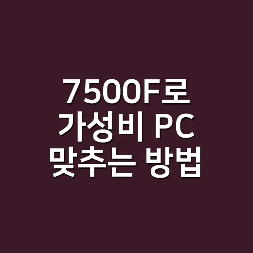 7500F로 가성비 PC 맞추는 방법, 예산별 조합까지 - 요약