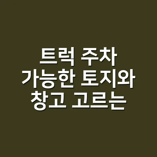 트럭 주차 가능한 토지와 창고 고르는 방법, 초보자가 놓치기 쉬운 기준 - 요약