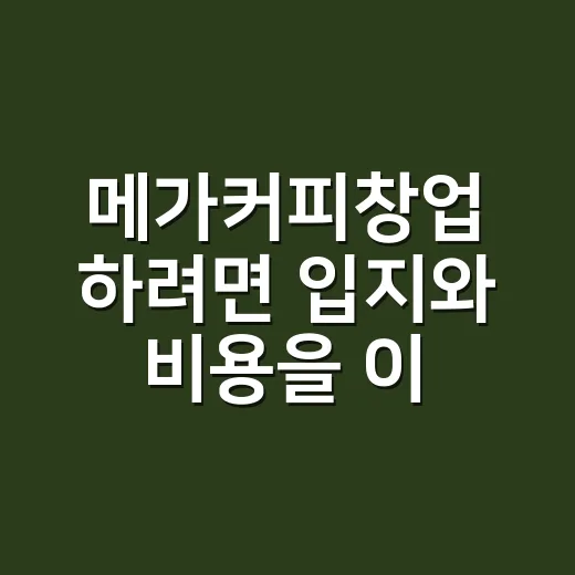 메가커피창업 하려면 입지와 비용을 이렇게 따져보는 방법 - 요약
