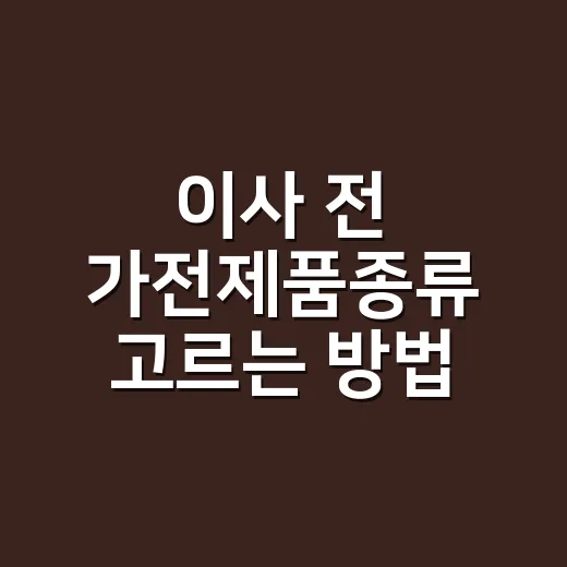 이사 전 가전제품종류 고르는 방법, 집 구조부터 보면 쉽습니다 - 요약