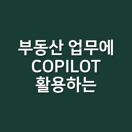 부동산 업무에 COPILOT 활용하는 방법, 초보 중개사와 투자자가 먼저 익힐 것 - 요약
