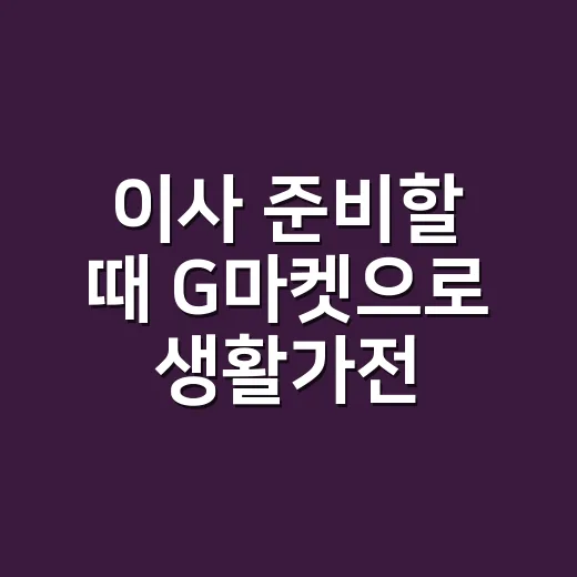이사 준비할 때 G마켓으로 생활가전·가구 비용 줄이는 방법 - 요약