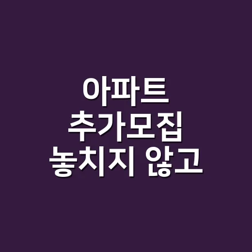 아파트 추가모집 놓치지 않고 신청하는 방법 - 요약