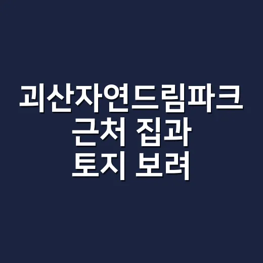 괴산자연드림파크 근처 집과 토지 보려면 이렇게 확인하세요 - 요약