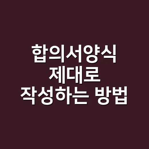 합의서양식 제대로 작성하는 방법, 부동산 거래 전 이렇게 준비하세요 - 요약