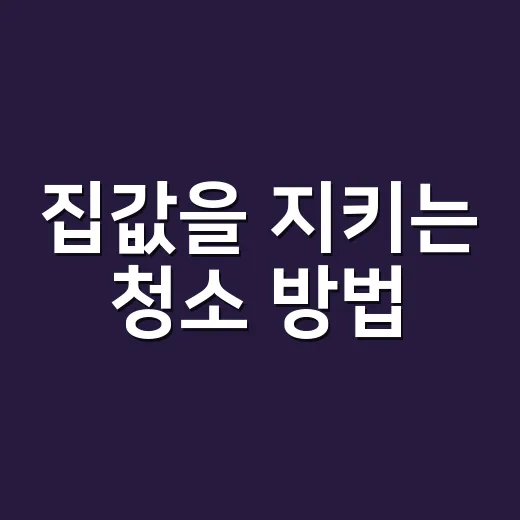 집값을 지키는 청소 방법, 이사 전후와 평소 관리까지 이렇게 하면 됩니다 - 요약