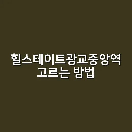 힐스테이트광교중앙역 고르는 방법, 초역세권 가치와 체크포인트 - 요약