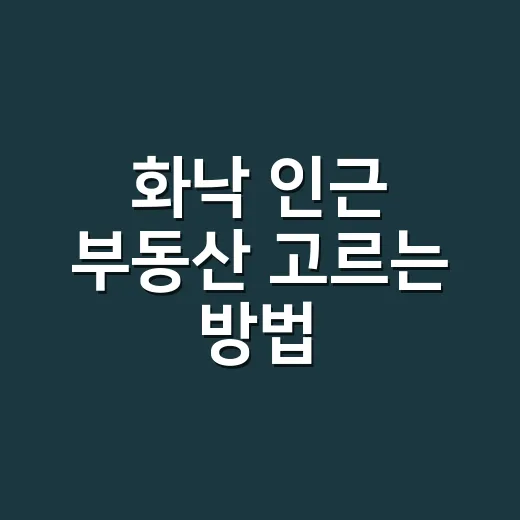 화낙 인근 부동산 고르는 방법, 공장 배후지부터 생활권까지 이렇게 보세요 - 요약