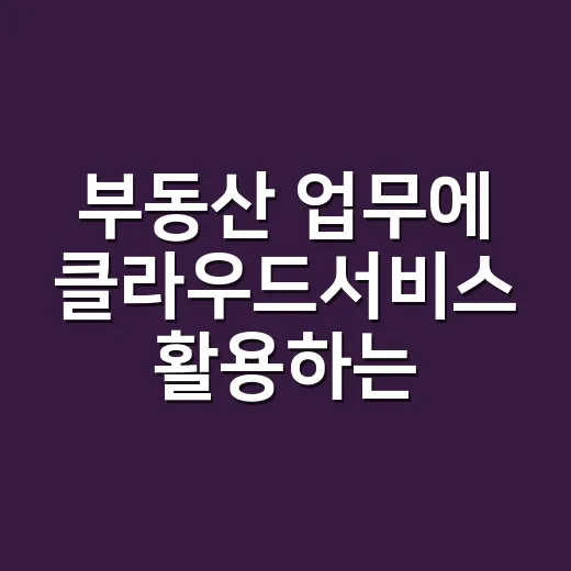 부동산 업무에 클라우드서비스 활용하는 방법, 초보자도 이렇게 시작하면 됩니다 - 요약