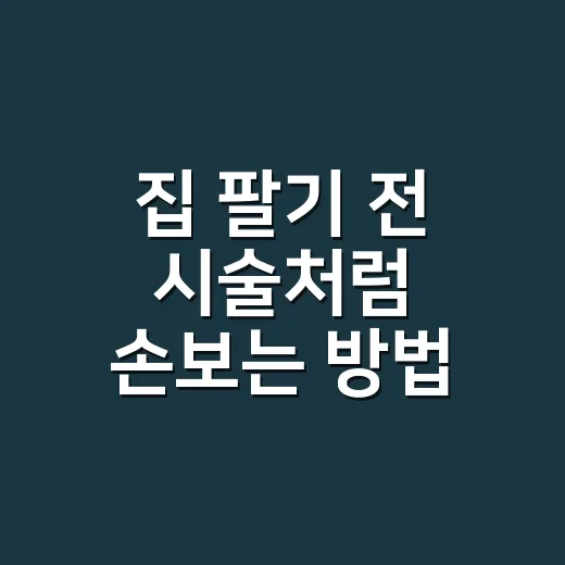 집 팔기 전 시술처럼 손보는 방법, 비용 대비 효과 큰 보수 포인트 - 요약