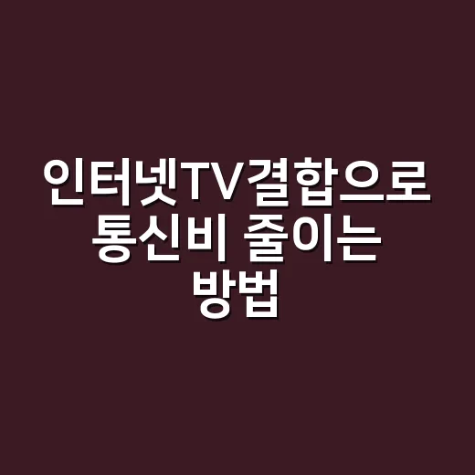 인터넷TV결합으로 통신비 줄이는 방법, 가입 전 꼭 확인할 것 - 요약