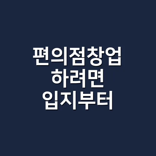 편의점창업 하려면 입지부터 계약서까지 이렇게 따져야 합니다 - 요약