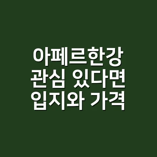 아페르한강 관심 있다면 입지와 가격 확인하는 방법 - 요약
