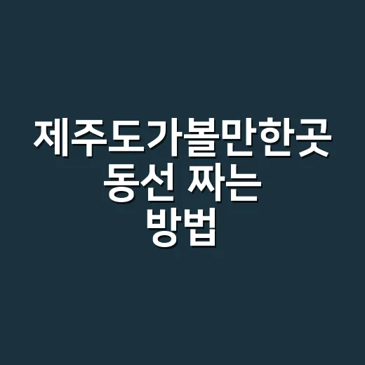 제주도가볼만한곳 동선 짜는 방법 - 요약