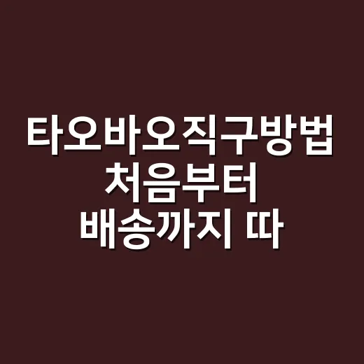 타오바오직구방법 처음부터 배송까지 따라하는 법 - 요약