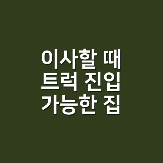 이사할 때 트럭 진입 가능한 집 고르는 방법 - 요약