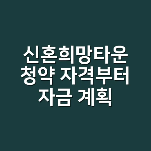 신혼희망타운 청약 자격부터 자금 계획까지 확인하는 방법 - 요약