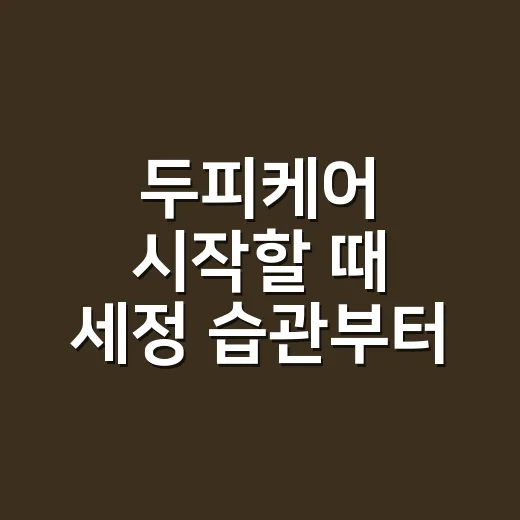두피케어 시작할 때 세정 습관부터 바꾸는 방법 - 요약