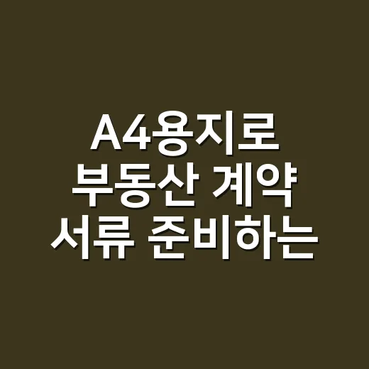 A4용지로 부동산 계약 서류 준비하는 방법 - 요약