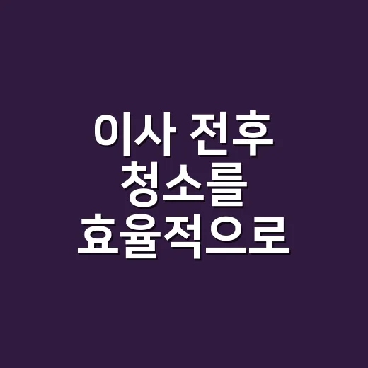 이사 전후 청소를 효율적으로 하는 방법 - 요약