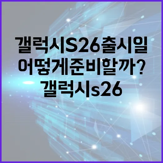 갤럭시 S26 출시일, 어떻게 준비할까? - 요약