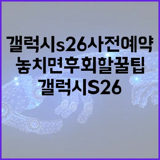 갤럭시 S26 사전예약, 놓치면 후회할 꿀팁! - 요약