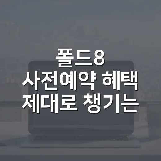 폴드8 사전예약 혜택 제대로 챙기는 방법 - 요약