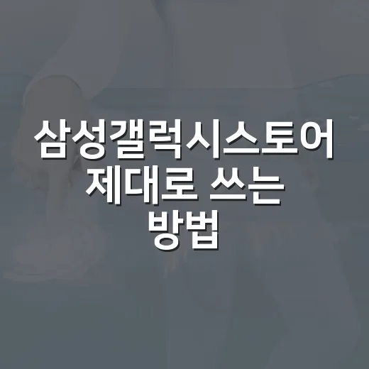 삼성갤럭시스토어 제대로 쓰는 방법, 갤럭시 사용자라면 이렇게 시작하세요 - 요약