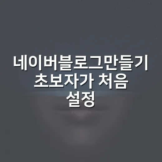 네이버블로그만들기 초보자가 처음 설정하는 방법 - 요약