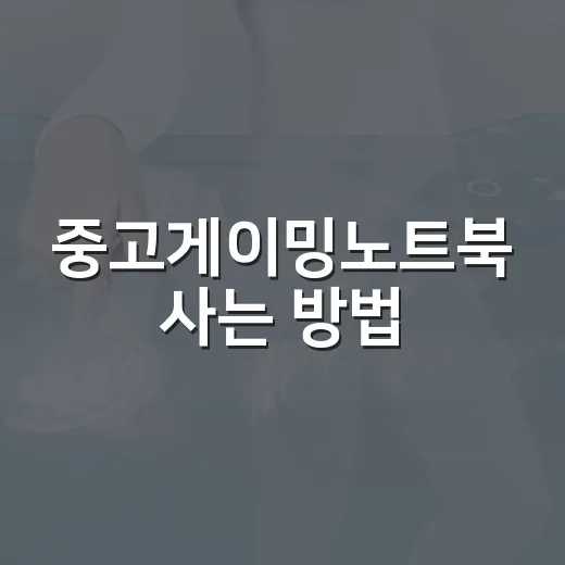 중고게이밍노트북 사는 방법, 실패 줄이려면 이렇게 고르세요 - 요약