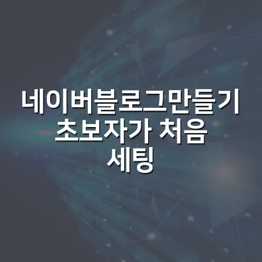 네이버블로그만들기 초보자가 처음 세팅하는 방법 - 요약
