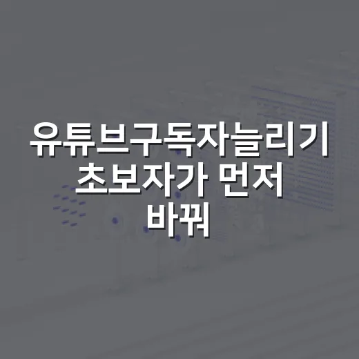 유튜브구독자늘리기 초보자가 먼저 바꿔야 할 5가지 방법 - 요약