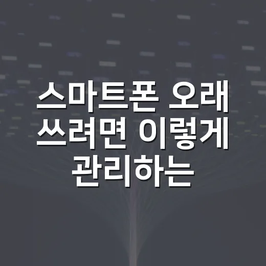 스마트폰 오래 쓰려면 이렇게 관리하는 방법 - 요약