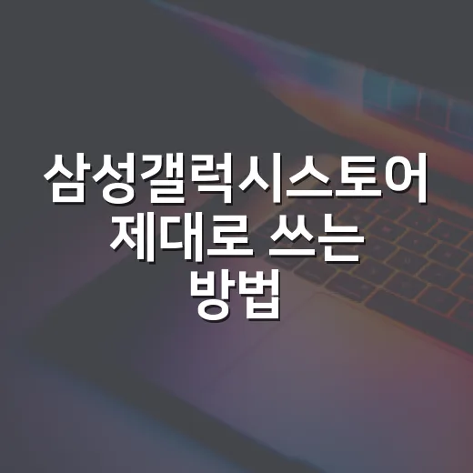 삼성갤럭시스토어 제대로 쓰는 방법, 갤럭시 사용자라면 이렇게 챙기면 됩니다 - 요약