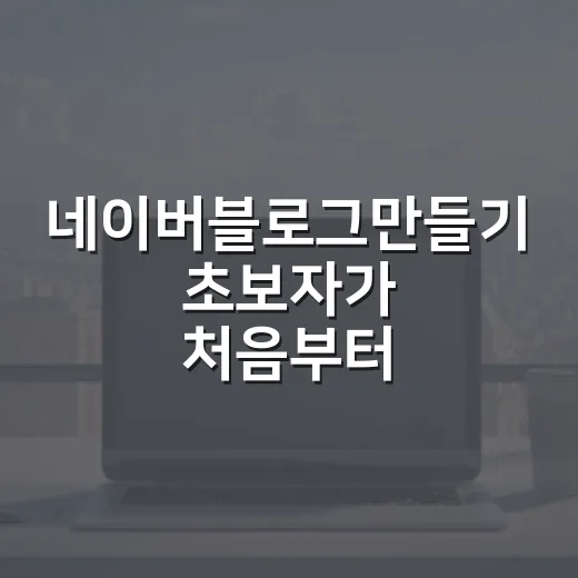 네이버블로그만들기 초보자가 처음부터 수익형 글쓰기까지 준비하는 방법 - 요약
