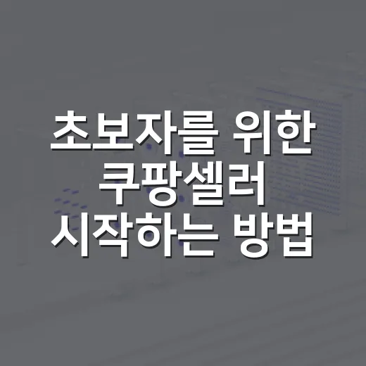 초보자를 위한 쿠팡셀러 시작하는 방법, 준비부터 첫 판매까지 - 요약