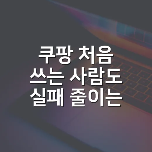 쿠팡 처음 쓰는 사람도 실패 줄이는 방법 - 요약