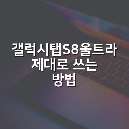 갤럭시탭S8울트라 제대로 쓰는 방법, 구매 전부터 활용 팁까지 - 요약